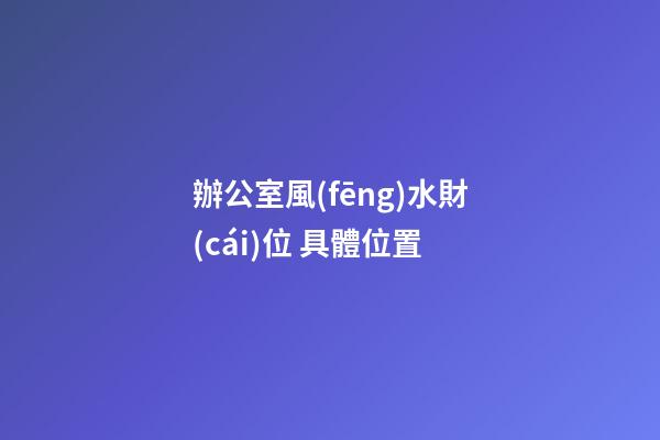 辦公室風(fēng)水財(cái)位 具體位置
